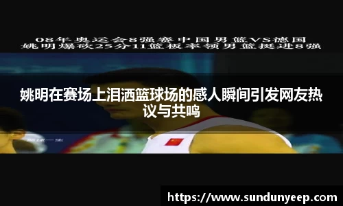 姚明在赛场上泪洒篮球场的感人瞬间引发网友热议与共鸣