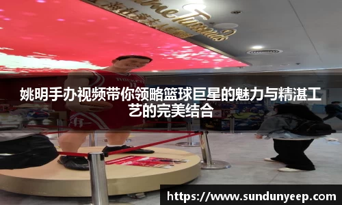 姚明手办视频带你领略篮球巨星的魅力与精湛工艺的完美结合