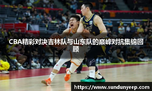 CBA精彩对决吉林队与山东队的巅峰对抗集锦回顾
