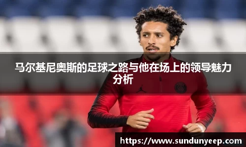 马尔基尼奥斯的足球之路与他在场上的领导魅力分析