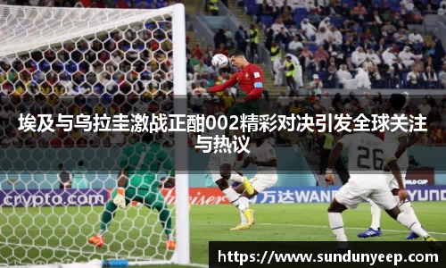埃及与乌拉圭激战正酣002精彩对决引发全球关注与热议