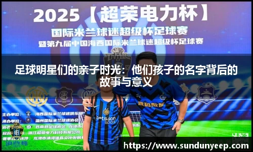 足球明星们的亲子时光：他们孩子的名字背后的故事与意义
