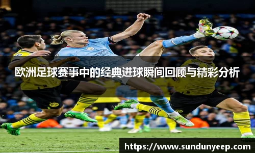 欧洲足球赛事中的经典进球瞬间回顾与精彩分析
